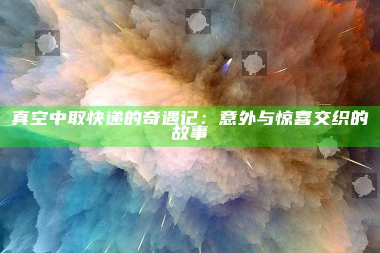 真空中取快递的奇遇记：意外与惊喜交织的故事