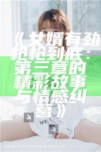 《女婿有劲枪枪到底：第三章的精彩故事与情感纠葛》