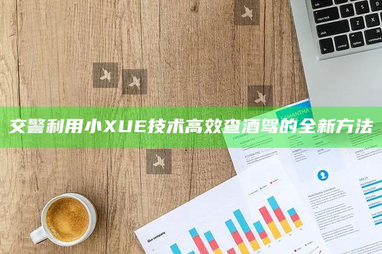 交警利用小XUE技术高效查酒驾的全新方法