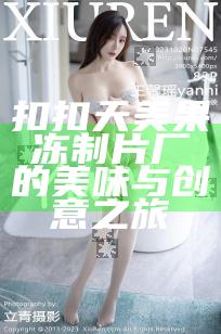 扣扣天美果冻制片厂的美味与创意之旅