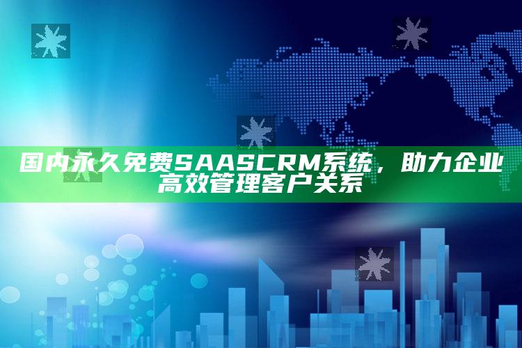 国内永久免费SAAS CRM系统，助力企业高效管理客户关系